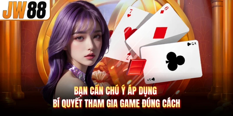Bạn cần chú ý áp dụng bí quyết tham gia game đúng cách